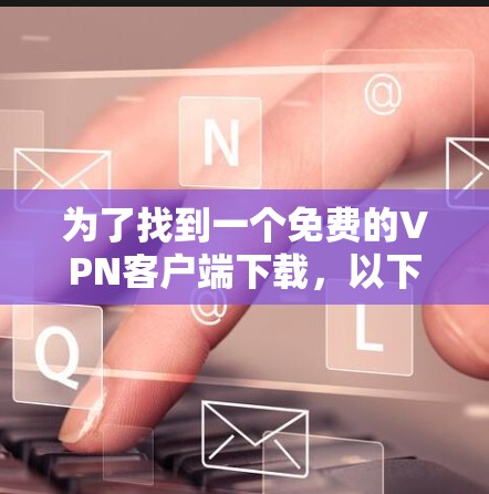 为了找到一个免费的VPN客户端下载，以下是一些步骤和建议