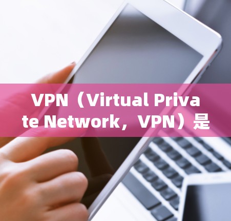VPN（Virtual Private Network，VPN）是一种通过加密技术将外部网络接入内部网络，提供高级访问的网络服务。以下是关于VPN官网的使用说明的详细步骤