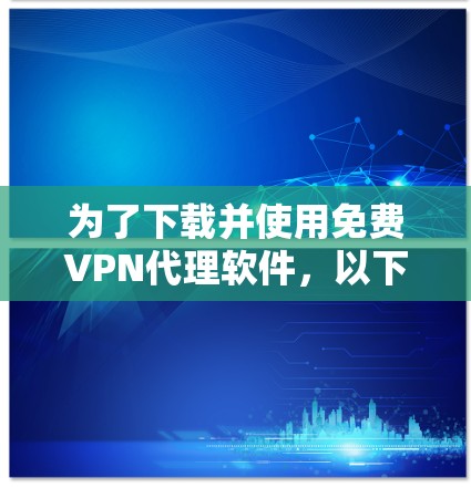 为了下载并使用免费VPN代理软件,以下是一些步骤和建议 为了下载并使用免费VPN代理软件,以下是一些步骤和建议
