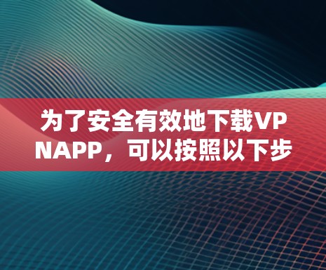 为了安全有效地下载VPNAPP，可以按照以下步骤操作