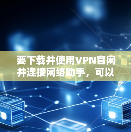 要下载并使用VPN官网并连接网络助手,可以按照以下步骤进行 要下载并使用VPN官网并连接网络助手,可以按照以下步骤进行