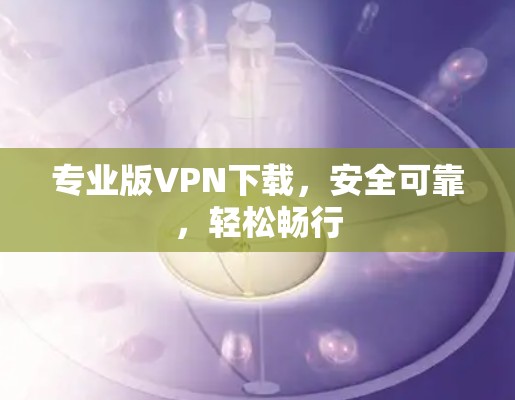 专业版VPN下载，安全可靠，轻松畅行