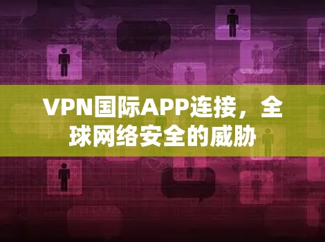 VPN国际APP连接,全球网络安全的威胁 VPN国际APP连接,全球网络安全的威胁