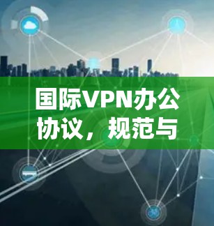 国际VPN办公协议，规范与安全的未来发展方向