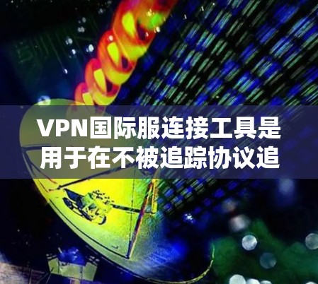 VPN国际服连接工具是用于在不被追踪协议追踪的情况下连接到互联网的网络代理。以下是使用VPN国际服连接工具的步骤和注意事项