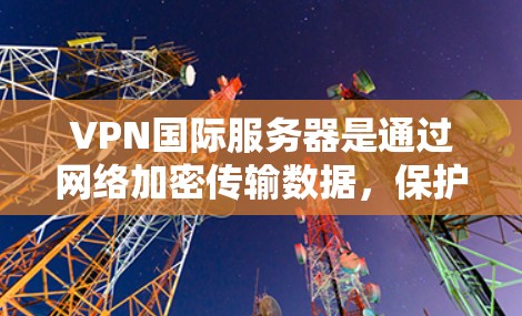 VPN国际服务器是通过网络加密传输数据，保护用户在国外服务器上的访问，具有重要的安全性和隐私保护功能。以下是对VPN国际服务器的详细介绍，帮助您更好地理解和操作