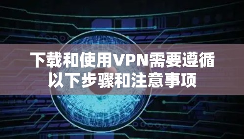 下载和使用VPN需要遵循以下步骤和注意事项