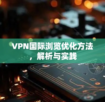 VPN国际浏览优化方法,解析与实践 VPN国际浏览优化方法,解析与实践