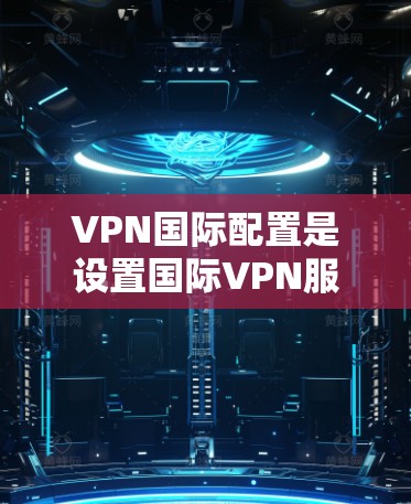 VPN国际配置是设置国际VPN服务时需要考虑的重要问题。以下是一些基本的步骤和注意事项，帮助您顺利配置国际VPN