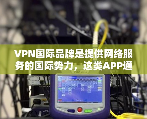 VPN国际品牌是提供网络服务的国际势力,这类APP通常涉及技术、法律和安全等多方面的考量。以下是关于VPN国际品牌APP的详细介绍 VPN国际品牌是提供网络服务的国际势力,这类APP通常涉及技术、法律和安全等多方面的考量。以下是关于VPN国际品牌APP的详细介绍