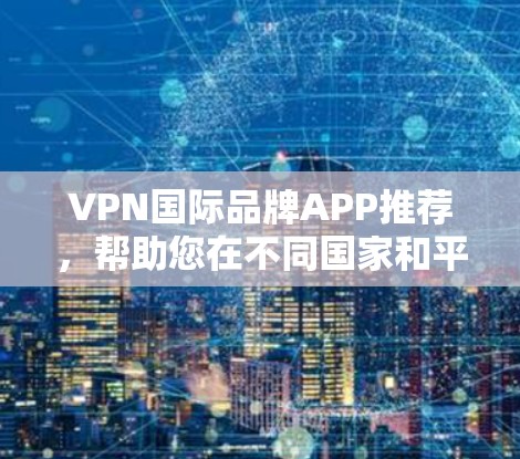 VPN国际品牌APP推荐,帮助您在不同国家和平台上访问全球内容,满足您的VPN需求。以下是几个知名国际VPN品牌的推荐 VPN国际品牌APP推荐,帮助您在不同国家和平台上访问全球内容,满足您的VPN需求。以下是几个知名国际VPN品牌的推荐