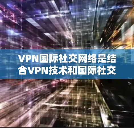 VPN国际社交网络是结合VPN技术和国际社交平台的创新产物,旨在提供更高的数据安全和社交功能。以下是对该主题的详细介绍 VPN国际社交网络是结合VPN技术和国际社交平台的创新产物,旨在提供更高的数据安全和社交功能。以下是对该主题的详细介绍