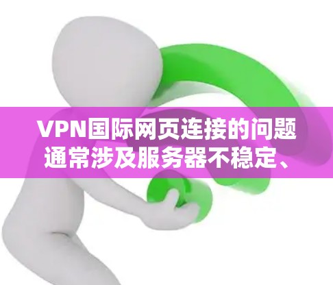 VPN国际网页连接的问题通常涉及服务器不稳定、防火墙设置不当、IP地址配置错误，或者VPN服务本身的安全漏洞。以下是一些常见的解决方法