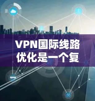 VPN国际线路优化是一个复杂且重要的领域,涵盖了多个关键方面。以下是对该领域的一些总结和建议 VPN国际线路优化是一个复杂且重要的领域,涵盖了多个关键方面。以下是对该领域的一些总结和建议