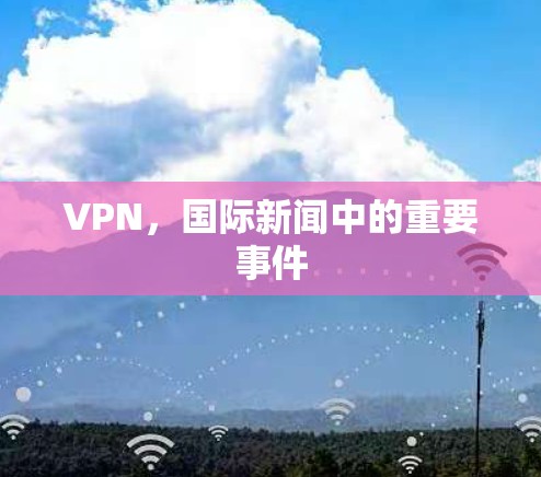 VPN，国际新闻中的重要事件
