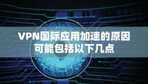 VPN国际应用加速的原因可能包括以下几点