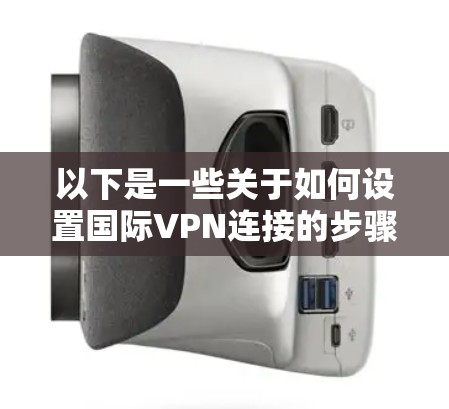 以下是一些关于如何设置国际VPN连接的步骤和推荐 以下是一些关于如何设置国际VPN连接的步骤和推荐
