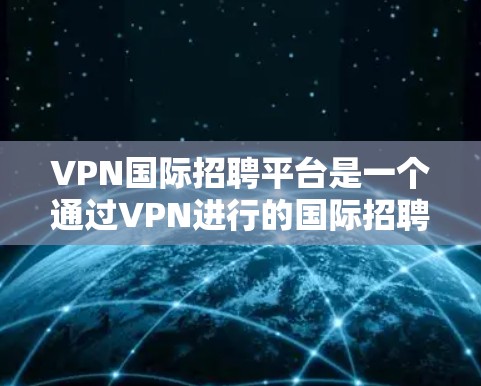 VPN国际招聘平台是一个通过VPN进行的国际招聘渠道,这些平台通常提供了一系列的VPN服务,如VPN服务、虚拟现实设备、虚拟现实培训等。这些平台主要用于求职者和专业人士进行国际工作环境的探索和学习 VPN国际招聘平台是一个通过VPN进行的国际招聘渠道,这些平台通常提供了一系列的VPN服务,如VPN服务、虚拟现实设备、虚拟现实培训等。这些平台主要用于求职者和专业人士进行国际工作环境的探索和学习
