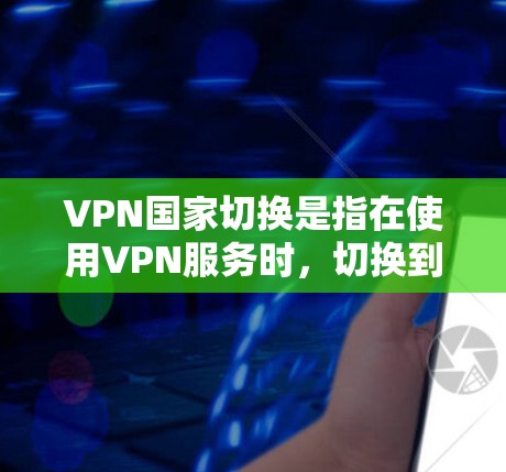 VPN国家切换是指在使用VPN服务时，切换到另一个国家或地区的VPN服务器。这种情况可能发生在以下几种情况下