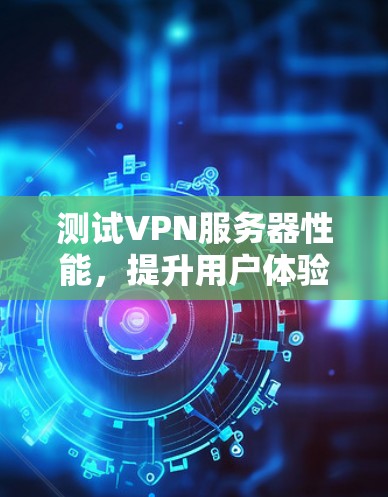 测试VPN服务器性能，提升用户体验的关键步骤