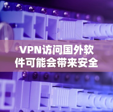 VPN访问国外软件可能会带来安全和隐私的问题，需采取多重措施来应对。以下是详细的解决方案