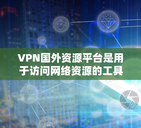 VPN国外资源平台是用于访问网络资源的工具，以保护个人隐私，防止网络攻击。这些平台提供了丰富的内容，包括电影、音乐、视频、电子书、游戏和更多。以下是几个著名的国外VPN资源平台
