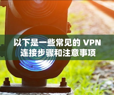 以下是一些常见的 VPN 连接步骤和注意事项 以下是一些常见的 VPN 连接步骤和注意事项