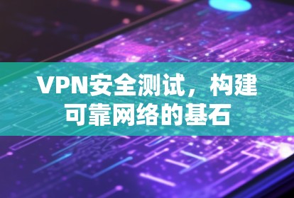VPN安全测试,构建可靠网络的基石 VPN安全测试,构建可靠网络的基石