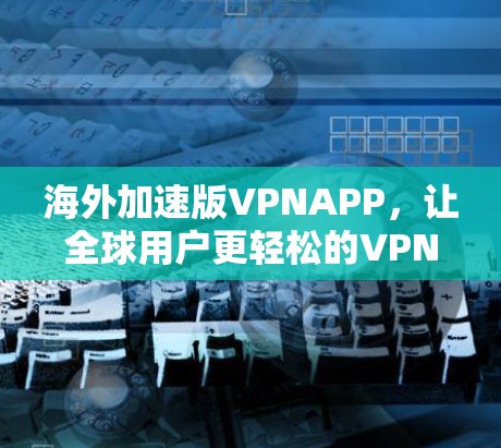 海外加速版VPNAPP,让全球用户更轻松的VPN选择 海外加速版VPNAPP,让全球用户更轻松的VPN选择