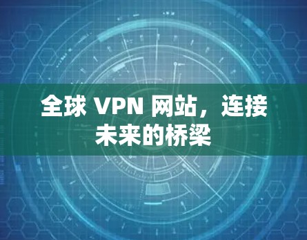 全球 VPN 网站，连接未来的桥梁