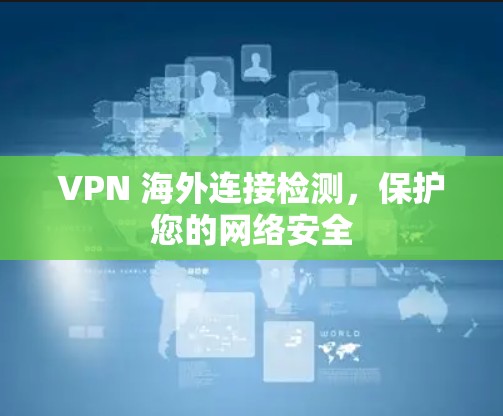 VPN 海外连接检测,保护您的网络安全 VPN 海外连接检测,保护您的网络安全