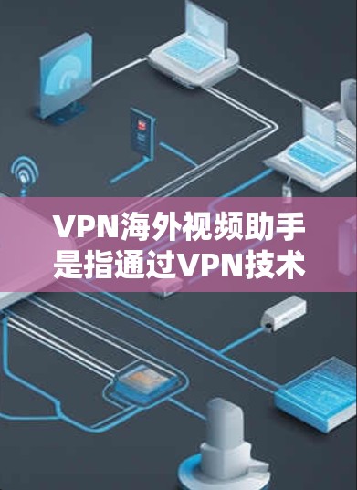 VPN海外视频助手是指通过VPN技术提供视频通话服务的工具。这些助手通常能够将用户连接到一个安全的网络环境，允许用户进行视频通话和观看视频内容。以下是一些可能的 VPN 室外视频助手类型及其特点