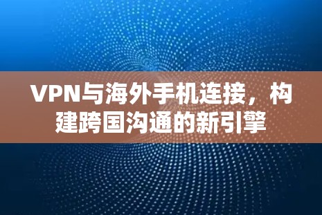 VPN与海外手机连接,构建跨国沟通的新引擎 VPN与海外手机连接,构建跨国沟通的新引擎