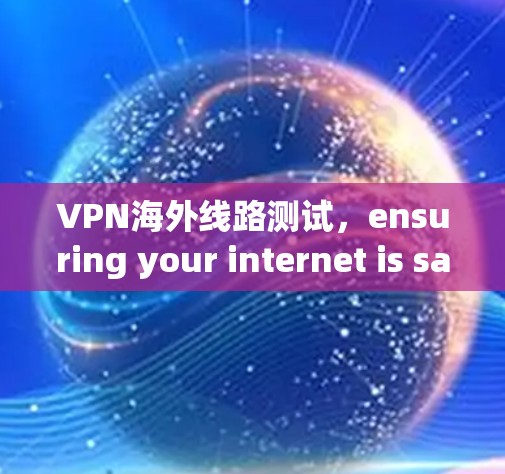 VPN海外线路测试,ensuring your internet is safe and reliable in the global network VPN海外线路测试,ensuring your internet is safe and reliable in the global network