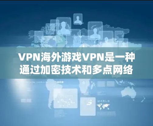 VPN海外游戏VPN是一种通过加密技术和多点网络连接,允许用户访问国际或非法下载的游戏资源。以下是详细的步骤说明 VPN海外游戏VPN是一种通过加密技术和多点网络连接,允许用户访问国际或非法下载的游戏资源。以下是详细的步骤说明