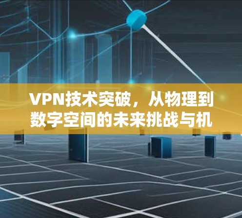 VPN技术突破，从物理到数字空间的未来挑战与机遇