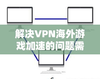 解决VPN海外游戏加速的问题需要综合考虑多个因素，以下是一步步的解决方案