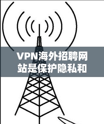 VPN海外招聘网站是保护隐私和增加安全性的重要工具,适用于需要在外工作或学习但不想泄露个人信息的用户。以下是对这些VPN的详细分析和推荐 VPN海外招聘网站是保护隐私和增加安全性的重要工具,适用于需要在外工作或学习但不想泄露个人信息的用户。以下是对这些VPN的详细分析和推荐