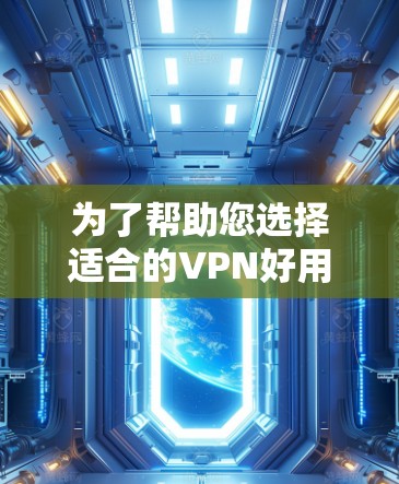 为了帮助您选择适合的VPN好用版,以下是详细的步骤和建议 为了帮助您选择适合的VPN好用版,以下是详细的步骤和建议