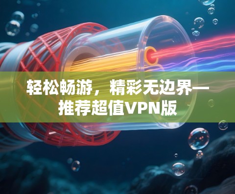 轻松畅游,精彩无边界—推荐超值VPN版 轻松畅游,精彩无边界—推荐超值VPN版