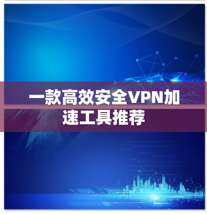 一款高效安全VPN加速工具推荐 一款高效安全VPN加速工具推荐