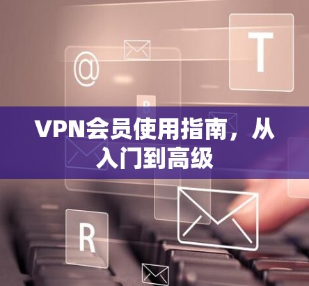 VPN会员使用指南，从入门到高级