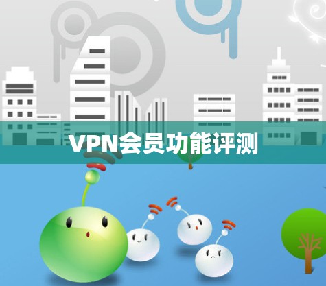 VPN会员功能评测 VPN会员功能评测