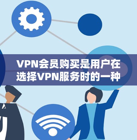 VPN会员购买是用户在选择VPN服务时的一种购买方式,通常包括订阅合同和会员卡。以下是详细的步骤说明 VPN会员购买是用户在选择VPN服务时的一种购买方式,通常包括订阅合同和会员卡。以下是详细的步骤说明