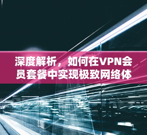 深度解析，如何在VPN会员套餐中实现极致网络体验
