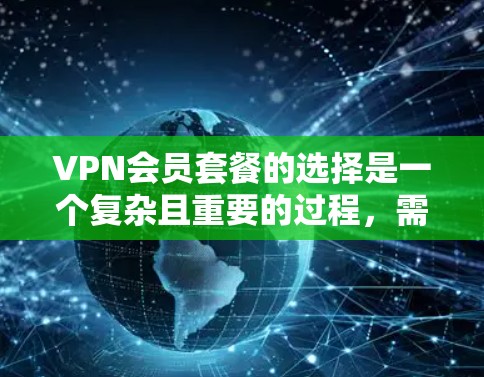 VPN会员套餐的选择是一个复杂且重要的过程,需要综合考虑多个因素以确保用户能够获得最佳体验。以下是对VPN会员套餐选择的详细分析和总结 VPN会员套餐的选择是一个复杂且重要的过程,需要综合考虑多个因素以确保用户能够获得最佳体验。以下是对VPN会员套餐选择的详细分析和总结