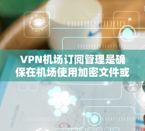 VPN机场订阅管理是确保在机场使用加密文件或服务时的安全操作。以下是有关VPN机场订阅管理的步骤说明 VPN机场订阅管理是确保在机场使用加密文件或服务时的安全操作。以下是有关VPN机场订阅管理的步骤说明