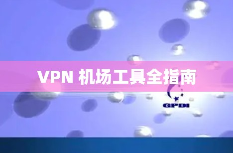 VPN 机场工具全指南 VPN 机场工具全指南