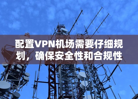 配置VPN机场需要仔细规划,确保安全性和合规性。以下是详细步骤,帮助你高效配置机场 配置VPN机场需要仔细规划,确保安全性和合规性。以下是详细步骤,帮助你高效配置机场