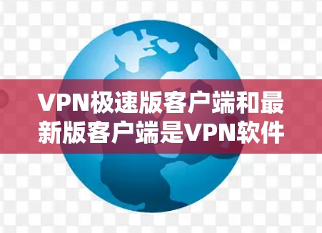VPN极速版客户端和最新版客户端是VPN软件中两个不同的版本，它们在功能、性能和用户体验上有所不同。以下是对这两个版本的详细介绍